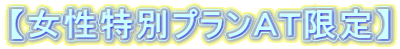 【女性特別プランＡＴ限定】 
